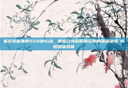 藏在短信里的520种心动，那些让情侣瞬间沦陷的甜蜜暗号-情侣甜蜜短信
