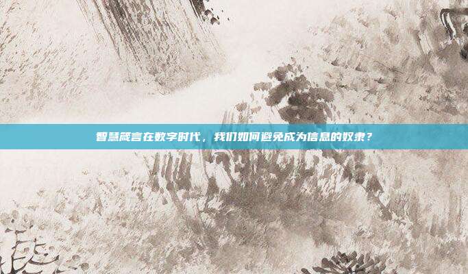智慧箴言在数字时代,我们如何避免成为信息的奴隶?