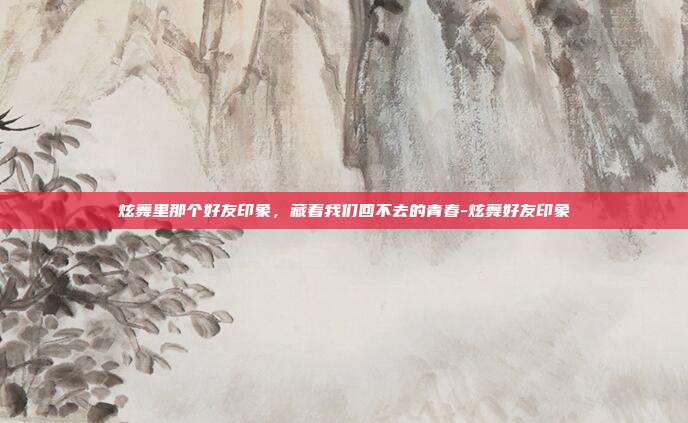 炫舞里那个好友印象，藏着我们回不去的青春-炫舞好友印象