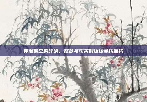 穿越时空的呼唤，在梦与现实的边缘寻找自我