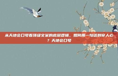从天地会口号看顶级文案的底层逻辑,如何用一句话刺穿人心?天地会口号