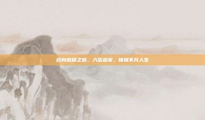 迈向荣耀之路，入伍参军，铸就不凡人生