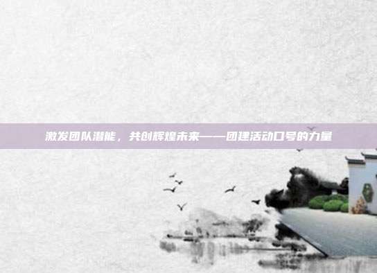 激发团队潜能，共创辉煌未来——团建活动口号的力量