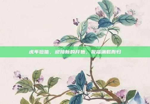 虎年短信，迎接新的开始，祝福满载而归