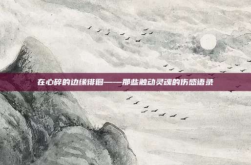 在心碎的边缘徘徊——那些触动灵魂的伤感语录