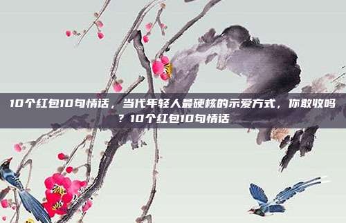 10个红包10句情话，当代年轻人最硬核的示爱方式，你敢收吗？10个红包10句情话
