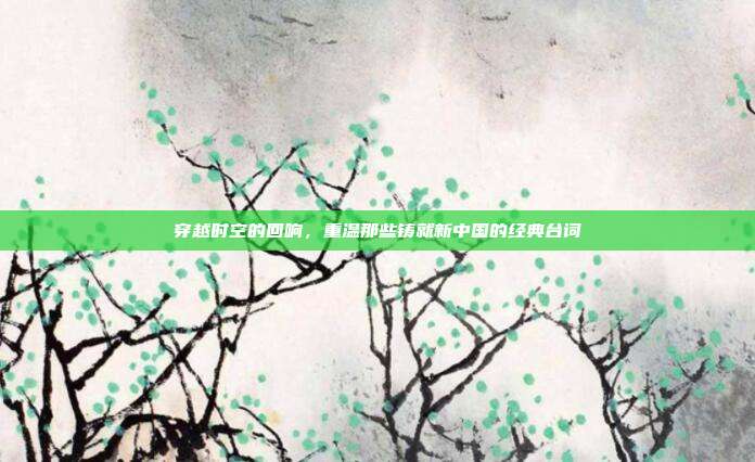 穿越时空的回响,重温那些铸就新中国的经典台词