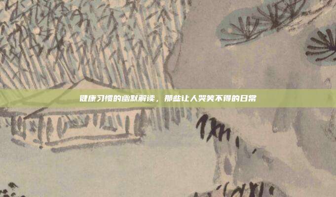 健康习惯的幽默解读,那些让人哭笑不得的日常