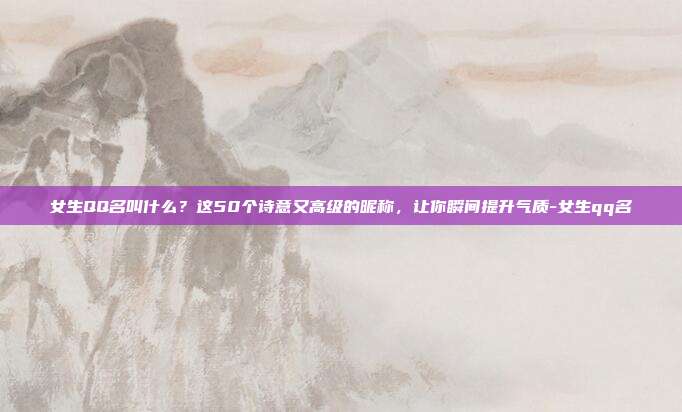 女生QQ名叫什么？这50个诗意又高级的昵称，让你瞬间提升气质-女生qq名