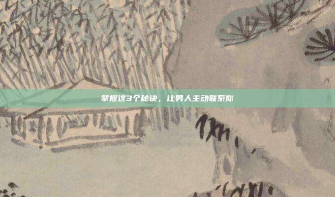 掌握这3个秘诀,让男人主动联系你