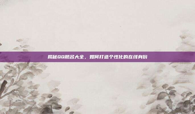 揭秘QQ靓名大全,如何打造个性化的在线身份