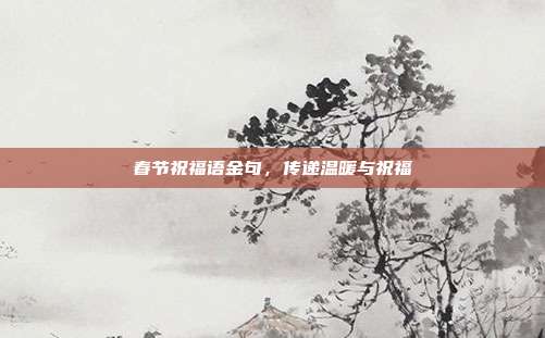 春节祝福语金句,传递温暖与祝福