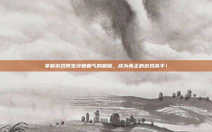 掌握游戏男生冷酷霸气的精髓,成为真正的游戏高手!