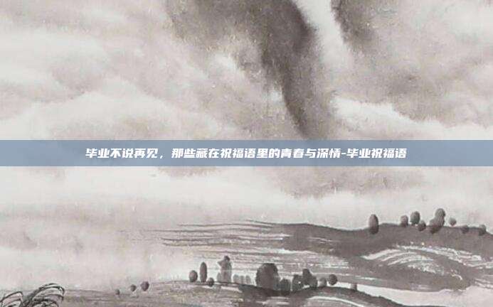 毕业不说再见，那些藏在祝福语里的青春与深情-毕业祝福语