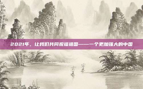 2021年,让我们共同祝福祖国——一个更加强大的中国