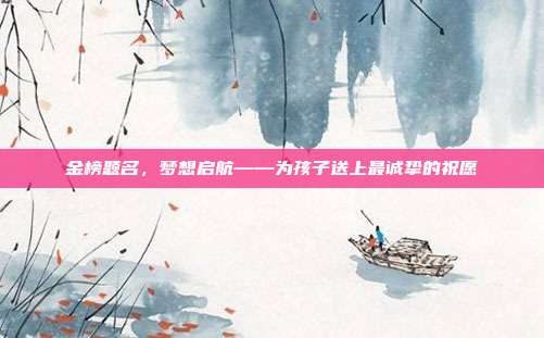 金榜题名,梦想启航——为孩子送上最诚挚的祝愿
