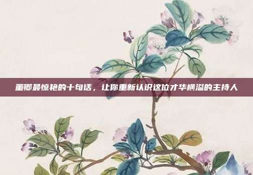 董卿最惊艳的十句话,让你重新认识这位才华横溢的主持人