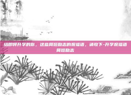 给即将升学的你，这些简短励志的祝福语，请收下-升学祝福语简短励志