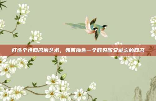 打造个性网名的艺术,如何挑选一个既好听又难忘的网名
