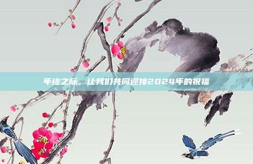 年终之际,让我们共同迎接2024年的祝福