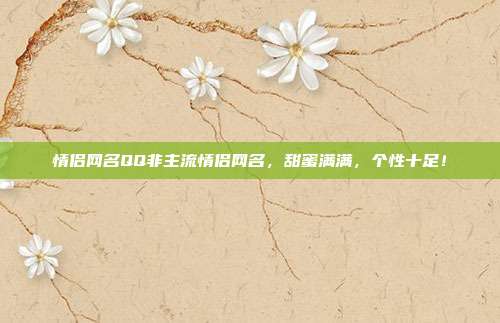 情侣网名QQ非主流情侣网名,甜蜜满满,个性十足!