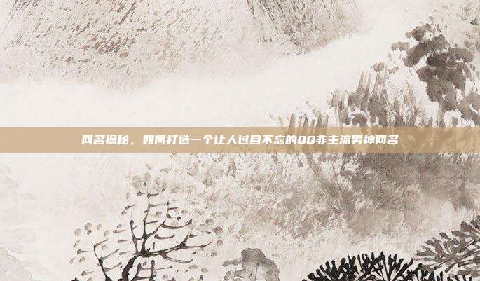 网名揭秘，如何打造一个让人过目不忘的QQ非主流男神网名