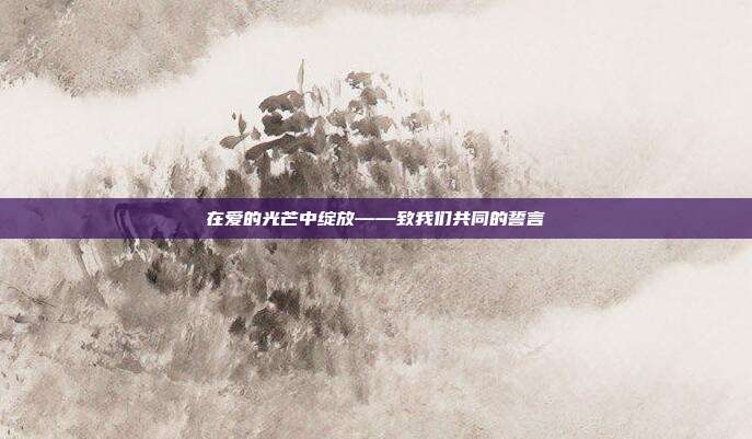 在爱的光芒中绽放——致我们共同的誓言