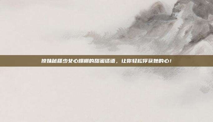 撩妹秘籍少女心爆棚的甜蜜话语,让你轻松俘获她的心!