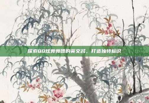 探索QQ炫舞舞团的英文名,打造独特标识