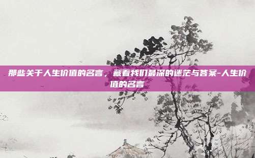 那些关于人生价值的名言，藏着我们最深的迷茫与答案-人生价值的名言