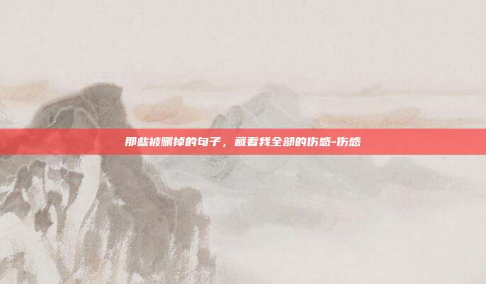 那些被删掉的句子，藏着我全部的伤感-伤感