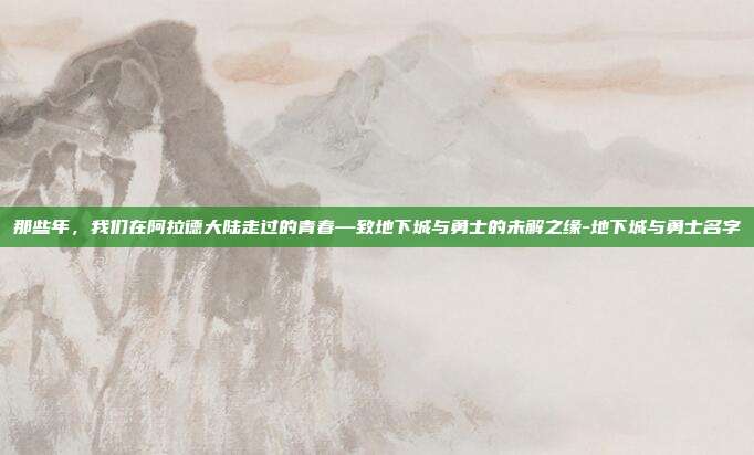 那些年，我们在阿拉德大陆走过的青春—致地下城与勇士的未解之缘-地下城与勇士名字