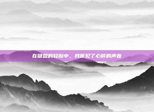 在键盘的轻敲中，我听见了心碎的声音