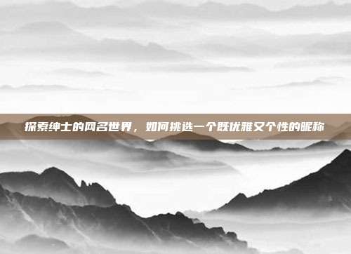 探索绅士的网名世界，如何挑选一个既优雅又个性的昵称