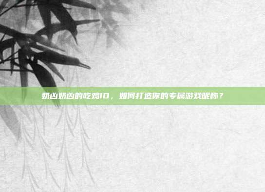 奶凶奶凶的吃鸡ID，如何打造你的专属游戏昵称？