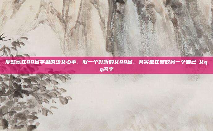 那些藏在QQ名字里的少女心事，取一个好听的女QQ名，其实是在安放另一个自己-女qq名字