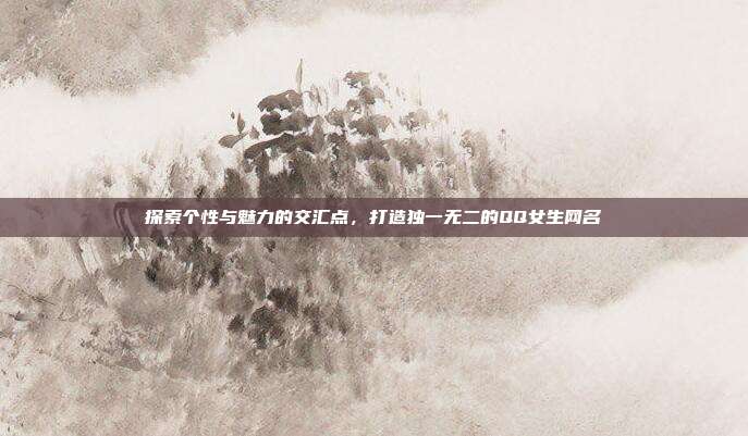 探索个性与魅力的交汇点,打造独一无二的QQ女生网名