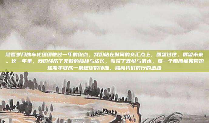 随着岁月的车轮缓缓驶过一年的终点，我们站在时间的交汇点上，回望过往，展望未来。这一年里，我们经历了无数的挑战与成长，收获了喜悦与泪水，每一个瞬间都如同珍珠般串联成一条璀璨的项链，照亮我们前行的道路