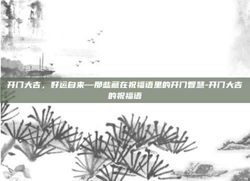 开门大吉，好运自来—那些藏在祝福语里的开门智慧-开门大吉的祝福语