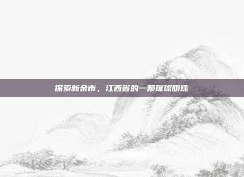 探索新余市,江西省的一颗璀璨明珠