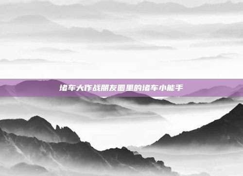 堵车大作战朋友圈里的堵车小能手