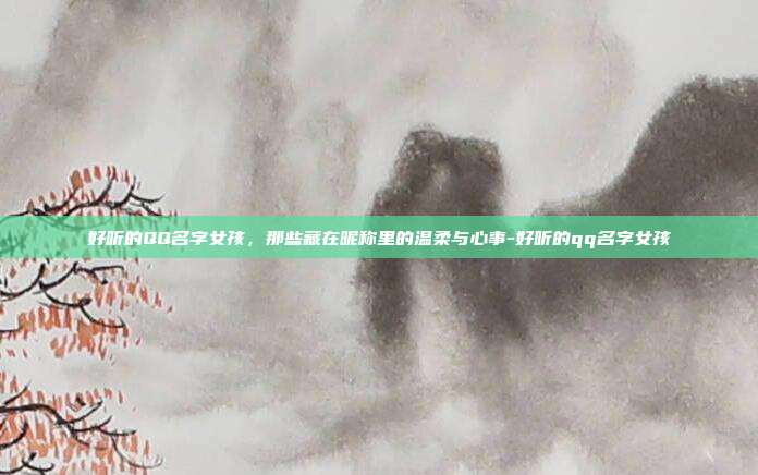 好听的QQ名字女孩，那些藏在昵称里的温柔与心事-好听的qq名字女孩
