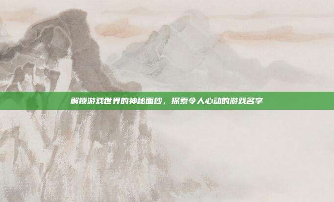 解锁游戏世界的神秘面纱,探索令人心动的游戏名字