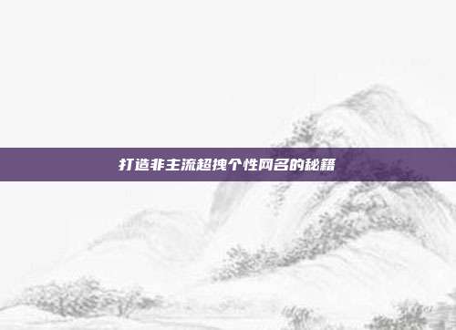 打造非主流超拽个性网名的秘籍