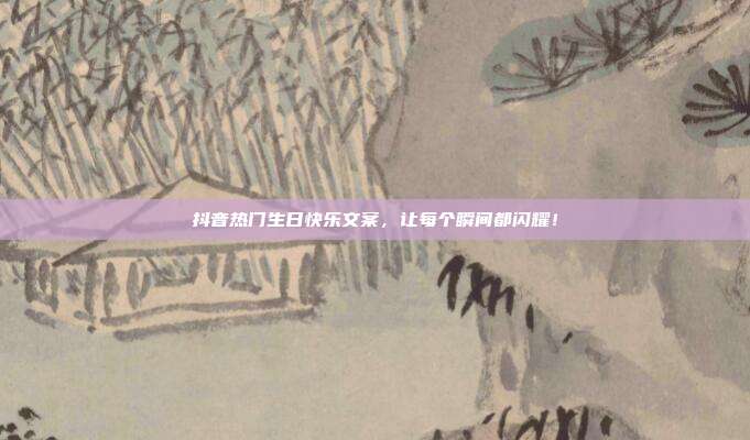抖音热门生日快乐文案,让每个瞬间都闪耀!