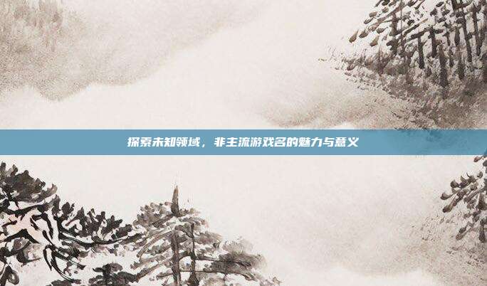 探索未知领域,非主流游戏名的魅力与意义