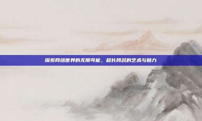 探索网络世界的无限可能，超长网名的艺术与魅力