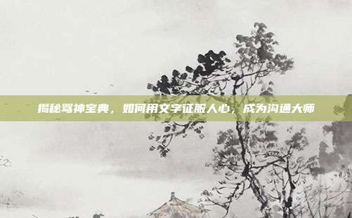 揭秘骂神宝典，如何用文字征服人心，成为沟通大师