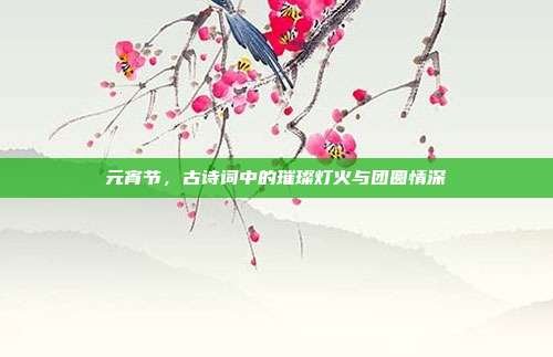 元宵节，古诗词中的璀璨灯火与团圆情深