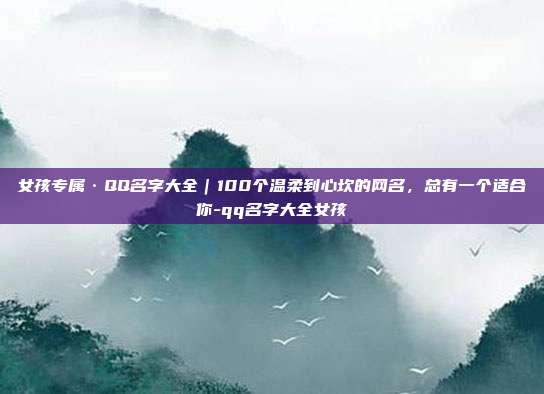 女孩专属·QQ名字大全|100个温柔到心坎的网名,总有一个适合你-qq名字大全女孩